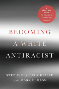 Title: Becoming a White Antiracist: A Practical Guide for Educators, Leaders, and Activists, Author: Stephen D. Brookfield