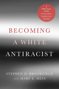 Title: Becoming a White Antiracist: A Practical Guide for Educators, Leaders, and Activists, Author: Stephen D. Brookfield