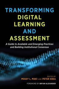 Title: Transforming Digital Learning and Assessment: A Guide to Available and Emerging Practices and Building Institutional Consensus, Author: Peggy Maki