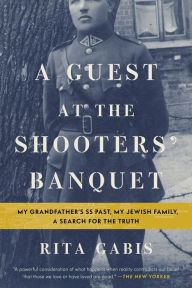 Title: A Guest at the Shooters' Banquet: My Grandfather's SS Past, My Jewish Family, A Search for the Truth, Author: Rita Gabis
