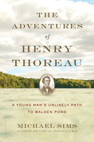 Title: The Adventures of Henry Thoreau: A Young Man's Unlikely Path to Walden Pond, Author: Michael Sims
