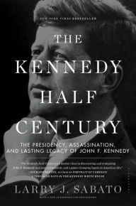 Title: The Kennedy Half-Century: The Presidency, Assassination, and Lasting Legacy of John F. Kennedy, Author: Larry J. Sabato