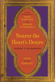 Title: Nearer the Heart's Desire: Poets of the Rubaiyat: A Dual Biography of Omar Khayyam and Edward FitzGerald, Author: Robert D. Richardson