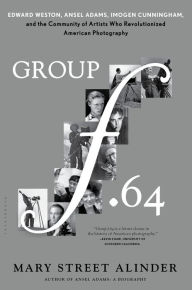 Title: Group f.64: Edward Weston, Ansel Adams, Imogen Cunningham, and the Community of Artists Who Revolutionized American Photography, Author: Mary Street Alinder