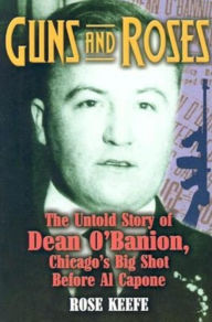 Title: Guns and Roses: The Untold Story of Dean O'Banion, Chicago's Big Shot Before Al Capone, Author: Rose Keefe