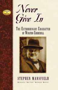 Title: Never Give In: The Extraordinary Character of Winston Churchill, Author: Stephen Mansfield