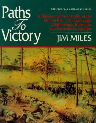 Title: Paths to Victory: A History and Tour Guide of the Stones River, Chickamauga, Chattanooga, Knoxville, and Nashville Campaigns, Author: Jim Miles