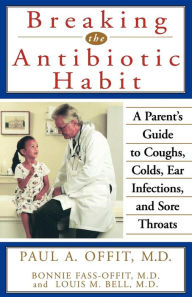 Title: Breaking the Antibiotic Habit: A Parent's Guide to Coughs, Colds, Ear Infections, and Sore Throats, Author: Paul A. Offit MD