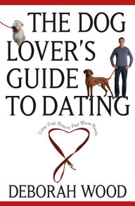 Title: The Dog Lover's Guide to Dating: Using Cold Noses to Find Warm Hearts, Author: Deborah Wood