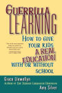 Guerrilla Learning: How to Give Your Kids a Real Education With or Without School