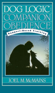 Title: Dog Logic: Companion Obedience, Rapport-Based Training, Author: Joel M. McMains