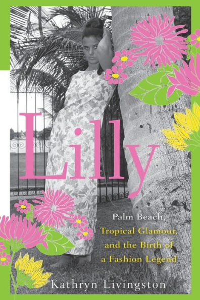 Lilly: Palm Beach, Tropical Glamour, and the Birth of a Fashion Legend