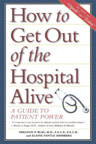 Title: How to Get Out of the Hospital Alive: A Guide to Patient Power, Author: Sheldon Paul Blau