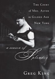 Title: A Season of Splendor: The Court of Mrs. Astor in Gilded Age New York, Author: Greg King