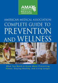 Title: American Medical Association Complete Guide to Prevention and Wellness: What You Need to Know about Preventing Illness, Staying Healthy, and Living Longer, Author: American Medical Association