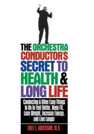 Title: The Orchestra Conductor's Secret to Health & Long Life: Conducting and Other Easy Things to Do to Feel Better, Keep Fit, Lose Weight, Increase Energy, and Live Longer, Author: Dale L. Anderson
