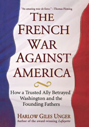 The French War Against America: How a Trusted Ally Betrayed Washington and the Founding Fathers