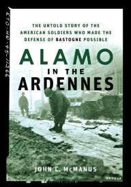 Title: Alamo in the Ardennes: The Untold Story of the American Soldiers Who Made the Defense of Bastogne Possible, Author: John C. McManus