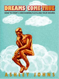 Title: Dreams Come True: How To Start A Mechanism, Fulfilling Your Desires, Author: Ashley Johns