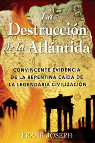 Title: La Destrucción de la Atlántida: Convincente evidencia de la repentina caída de la legendaria civilización, Author: Frank Joseph