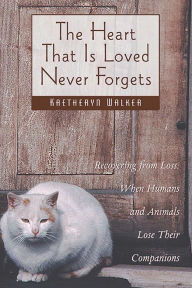 Title: The Heart That Is Loved Never Forgets: Recovering from Loss: When Humans and Animals Lose Their Companions, Author: Kaetheryn Walker