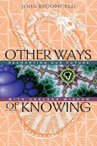 Title: Other Ways of Knowing: Recharting Our Future with Ageless Wisdom, Author: John Broomfield