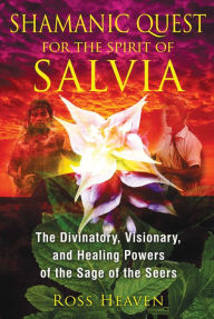 Title: Shamanic Quest for the Spirit of Salvia: The Divinatory, Visionary, and Healing Powers of the Sage of the Seers, Author: Ross Heaven