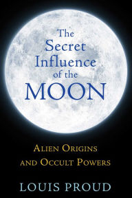 Title: The Secret Influence of the Moon: Alien Origins and Occult Powers, Author: Louis Proud