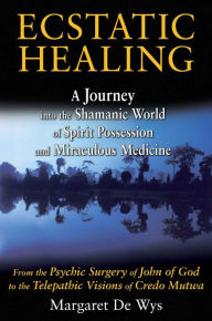 Title: Ecstatic Healing: A Journey into the Shamanic World of Spirit Possession and Miraculous Medicine, Author: Margaret De Wys