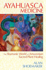 Title: Ayahuasca Medicine: The Shamanic World of Amazonian Sacred Plant Healing, Author: Alan Shoemaker