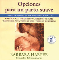 Title: Opciones para un parto suave: Guía para tomar decisiones informadas acerca de centros de alumbramiento, asistentes al parto, parto en el agua, parto en casa, y parto en el hospital, Author: Barbara Harper R.N.