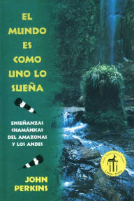 Title: El mundo es como uno lo sueña: Enseñanzas chamánicas del Amazonas y los Andes, Author: John Perkins