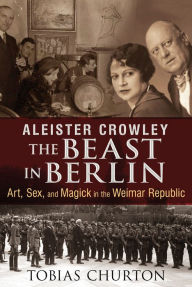 Title: Aleister Crowley: The Beast in Berlin: Art, Sex, and Magick in the Weimar Republic, Author: Tobias Churton