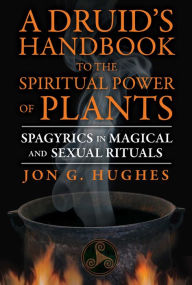 Title: A Druid's Handbook to the Spiritual Power of Plants: Spagyrics in Magical and Sexual Rituals, Author: Jon G. Hughes