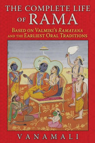 Title: The Complete Life of Rama: Based on Valmiki's <i>Ramayana</i> and the Earliest Oral Traditions, Author: Vanamali