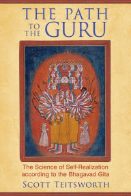 Title: The Path to the Guru: The Science of Self-Realization according to the Bhagavad Gita, Author: Scott Teitsworth