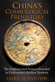 Title: China's Cosmological Prehistory : The Sophisticated Science Encoded in Civilization's Earliest Symbols, Author: Laird Scranton