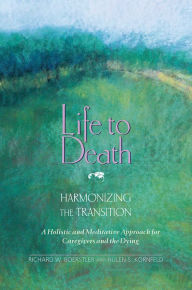 Title: Life to Death: Harmonizing the Transition: A Holistic and Meditative Approach for Caregivers and the Dying, Author: Richard W. Boerstler