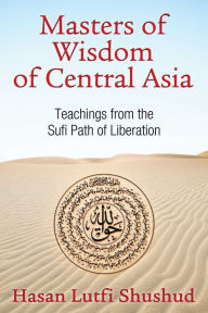 Title: Masters of Wisdom of Central Asia: Teachings from the Sufi Path of Liberation, Author: Hasan Lutfi Shushud