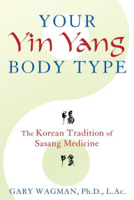 Title: Your Yin Yang Body Type: The Korean Tradition of Sasang Medicine, Author: Gary Wagman Ph.D.