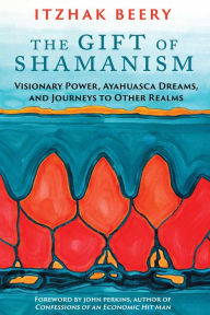 Title: The Gift of Shamanism: Visionary Power, Ayahuasca Dreams, and Journeys to Other Realms, Author: Itzhak Beery