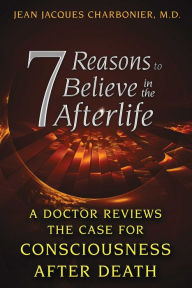 Title: 7 Reasons to Believe in the Afterlife: A Doctor Reviews the Case for Consciousness after Death, Author: Jean Jacques Charbonier M.D.