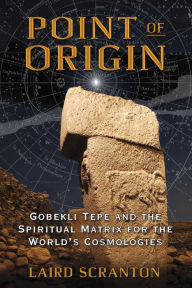 Title: Point of Origin: Gobekli Tepe and the Spiritual Matrix for the World's Cosmologies, Author: Laird Scranton