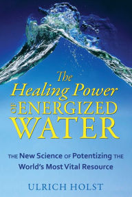 Title: The Healing Power of Energized Water: The New Science of Potentizing the World's Most Vital Resource, Author: Ulrich Holst