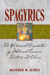 Title: Spagyrics: The Alchemical Preparation of Medicinal Essences, Tinctures, and Elixirs, Author: Manfred M. Junius