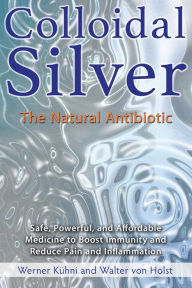 Title: Colloidal Silver: The Natural Antibiotic, Author: Werner Kuhni