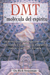 Title: DMT: La molécula del espíritu: Las revolucionarias investigaciones de un médico sobre la biología de las experiencias místicas y cercanas a la muerte, Author: Rick Strassman M.D.
