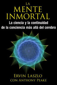 Title: La mente inmortal: La ciencia y la continuidad de la conciencia más allá del cerebro, Author: Ervin Laszlo