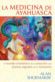 Title: La medicina de ayahuasca: El mundo chamánico de la sanación con plantas sagradas de la Amazonía, Author: Alan Shoemaker