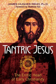 Title: Tantric Jesus: The Erotic Heart of Early Christianity, Author: James Hughes Reho Ph.D.